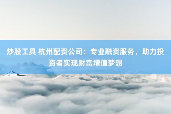 炒股工具 杭州配资公司：专业融资服务，助力投资者实现财富增值梦想