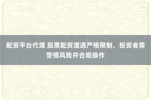 配资平台代理 股票配资遭遇严格限制，投资者需警惕风险并合规操作