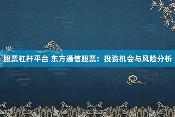 股票杠杆平台 东方通信股票：投资机会与风险分析