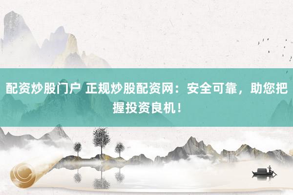 配资炒股门户 正规炒股配资网：安全可靠，助您把握投资良机！