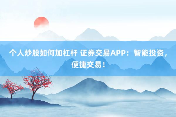 个人炒股如何加杠杆 证券交易APP：智能投资，便捷交易！