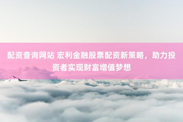 配资查询网站 宏利金融股票配资新策略，助力投资者实现财富增值梦想