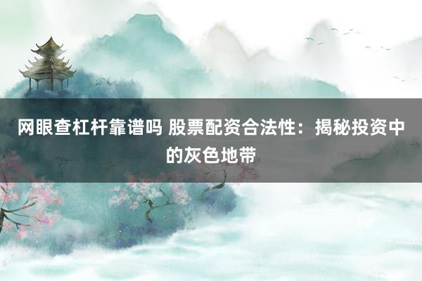 网眼查杠杆靠谱吗 股票配资合法性：揭秘投资中的灰色地带