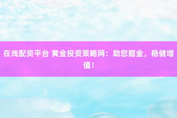 在线配资平台 黄金投资策略网：助您掘金，稳健增值！