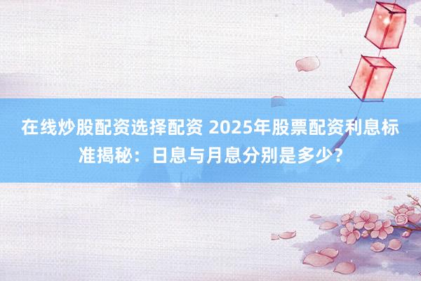 在线炒股配资选择配资 2025年股票配资利息标准揭秘：日息与月息分别是多少？