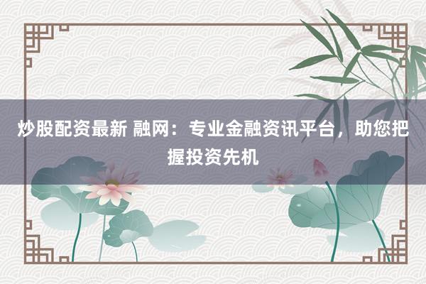 炒股配资最新 融网：专业金融资讯平台，助您把握投资先机