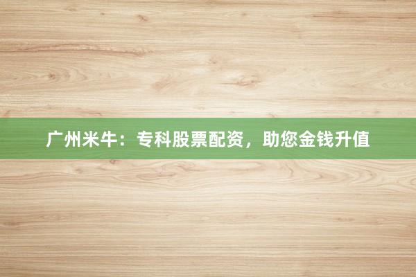 广州米牛：专科股票配资，助您金钱升值