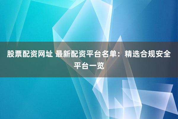 股票配资网址 最新配资平台名单：精选合规安全平台一览