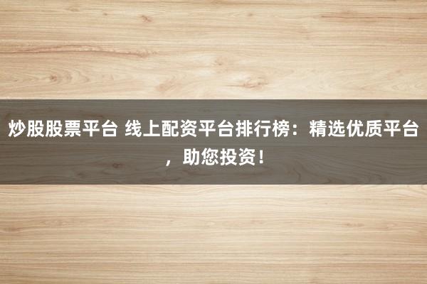 炒股股票平台 线上配资平台排行榜：精选优质平台，助您投资！