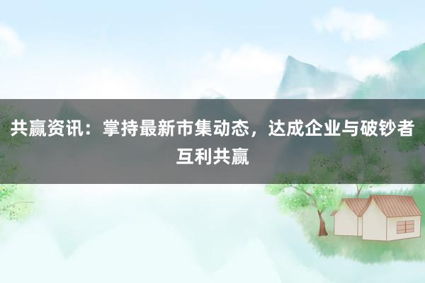 共赢资讯：掌持最新市集动态，达成企业与破钞者互利共赢