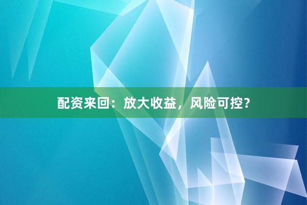 配资来回：放大收益，风险可控？