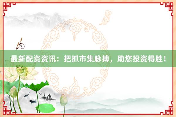 最新配资资讯：把抓市集脉搏，助您投资得胜！