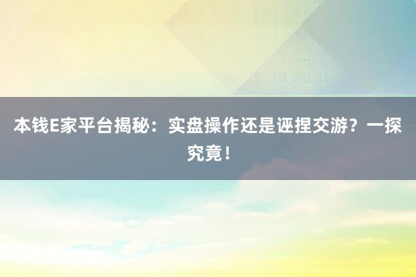 本钱E家平台揭秘：实盘操作还是诬捏交游？一探究竟！