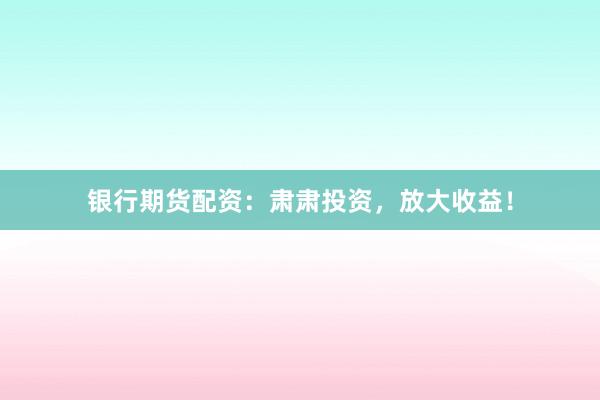 银行期货配资：肃肃投资，放大收益！