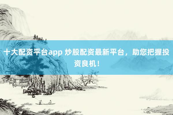 十大配资平台app 炒股配资最新平台，助您把握投资良机！