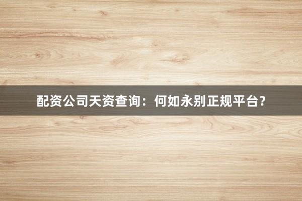 配资公司天资查询：何如永别正规平台？