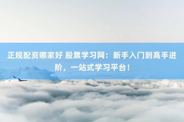 正规配资哪家好 股票学习网：新手入门到高手进阶，一站式学习平台！