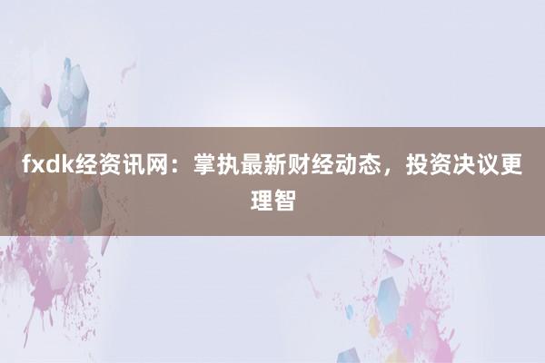 fxdk经资讯网：掌执最新财经动态，投资决议更理智