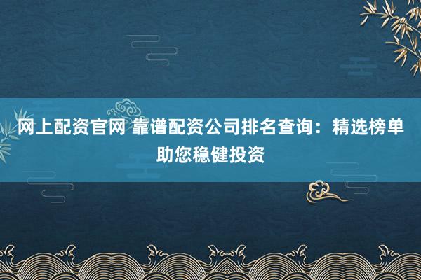 网上配资官网 靠谱配资公司排名查询：精选榜单助您稳健投资