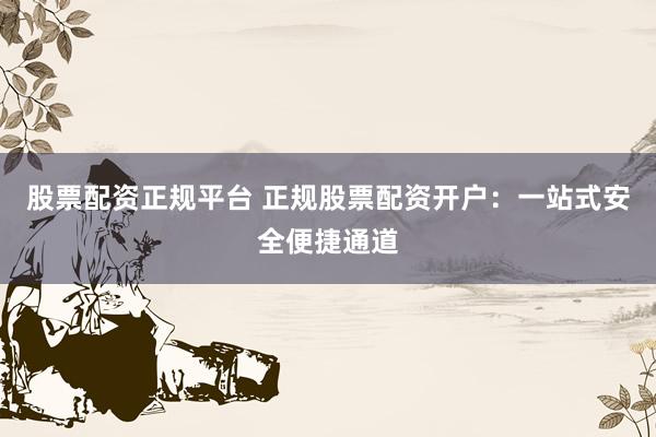 股票配资正规平台 正规股票配资开户：一站式安全便捷通道