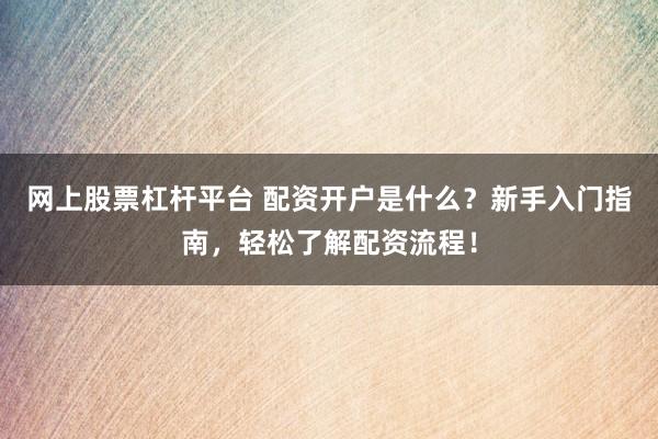 网上股票杠杆平台 配资开户是什么？新手入门指南，轻松了解配资流程！