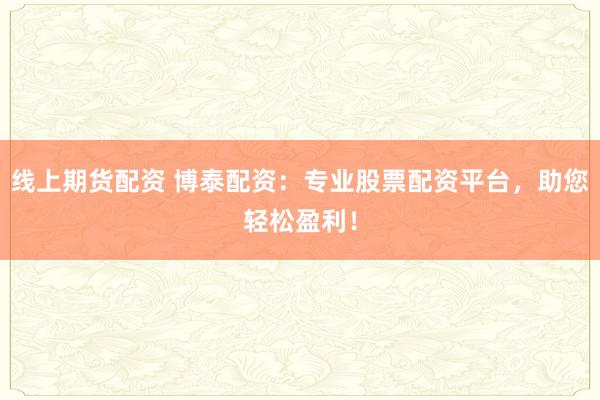 线上期货配资 博泰配资：专业股票配资平台，助您轻松盈利！