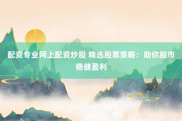 配资专业网上配资炒股 精选股票策略：助你股市稳健盈利