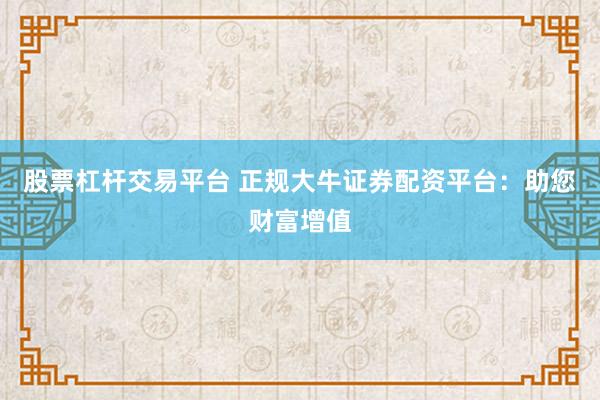 股票杠杆交易平台 正规大牛证券配资平台：助您财富增值