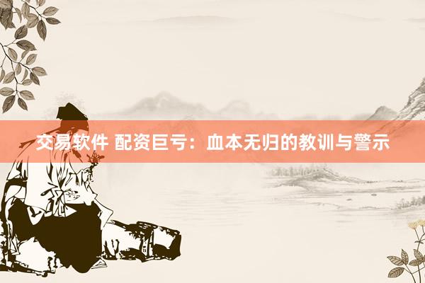 交易软件 配资巨亏：血本无归的教训与警示