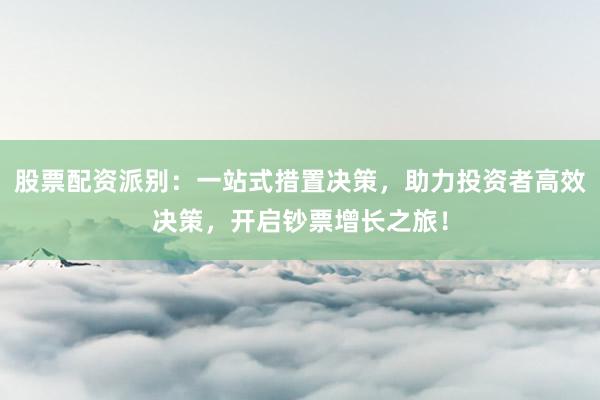 股票配资派别：一站式措置决策，助力投资者高效决策，开启钞票增长之旅！