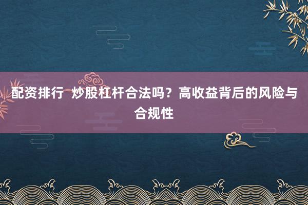 配资排行  炒股杠杆合法吗？高收益背后的风险与合规性