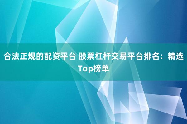 合法正规的配资平台 股票杠杆交易平台排名：精选Top榜单