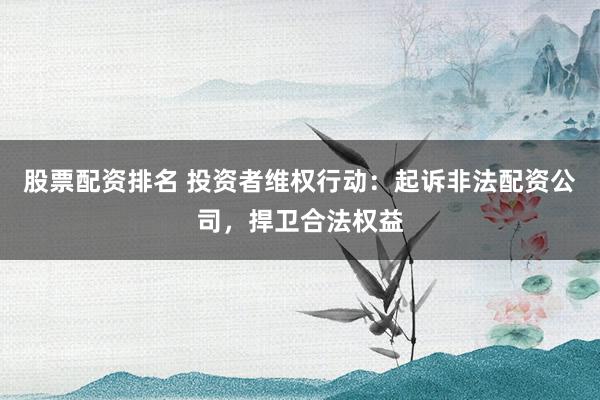 股票配资排名 投资者维权行动：起诉非法配资公司，捍卫合法权益