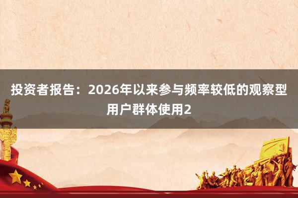 投资者报告：2026年以来参与频率较低的观察型用户群体使用2