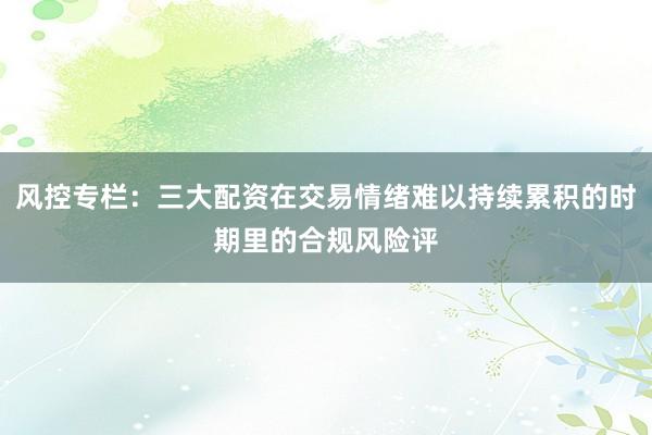 风控专栏：三大配资在交易情绪难以持续累积的时期里的合规风险评