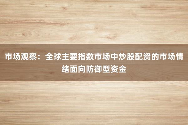 市场观察：全球主要指数市场中炒股配资的市场情绪面向防御型资金
