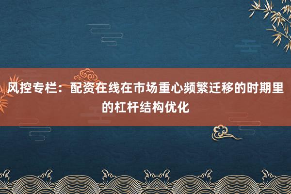 风控专栏：配资在线在市场重心频繁迁移的时期里的杠杆结构优化