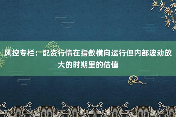 风控专栏：配资行情在指数横向运行但内部波动放大的时期里的估值
