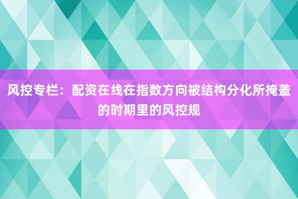 风控专栏：配资在线在指数方向被结构分化所掩盖的时期里的风控规