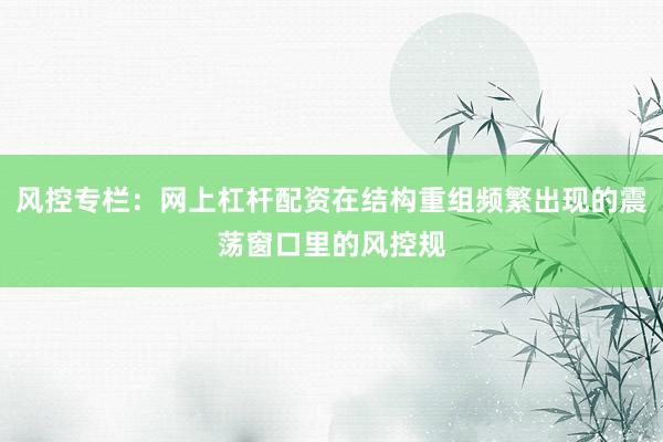 风控专栏：网上杠杆配资在结构重组频繁出现的震荡窗口里的风控规