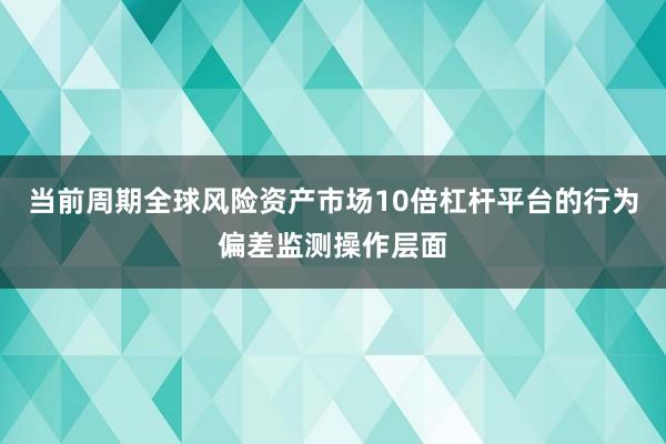 当前周期全球风险资产市场10倍杠杆平台的行为偏差监测操作层面