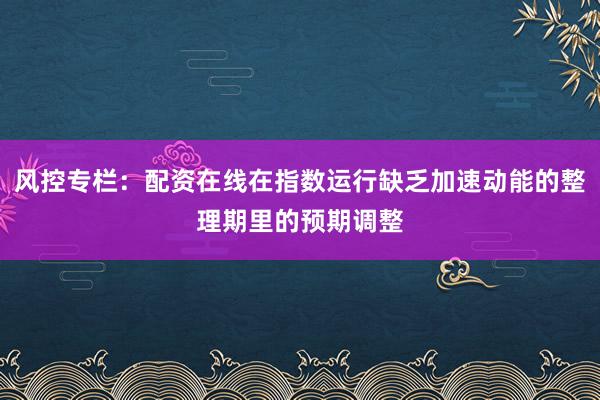 风控专栏：配资在线在指数运行缺乏加速动能的整理期里的预期调整