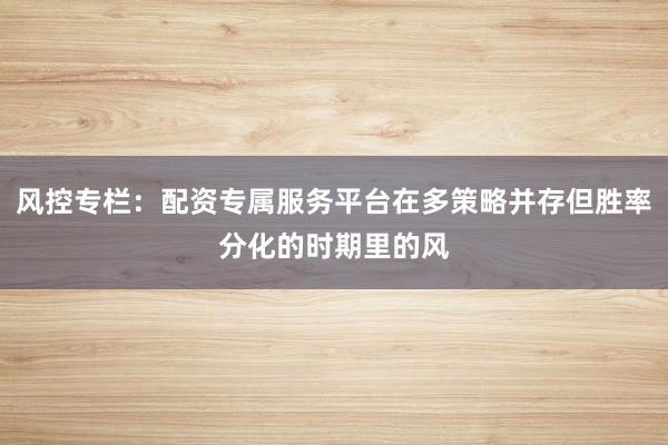 风控专栏：配资专属服务平台在多策略并存但胜率分化的时期里的风