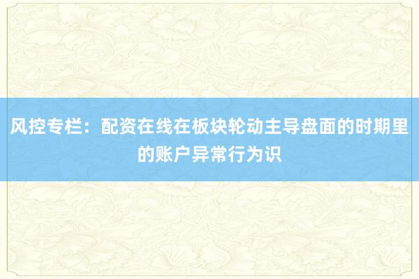 风控专栏：配资在线在板块轮动主导盘面的时期里的账户异常行为识