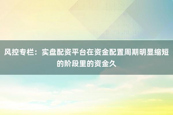 风控专栏：实盘配资平台在资金配置周期明显缩短的阶段里的资金久