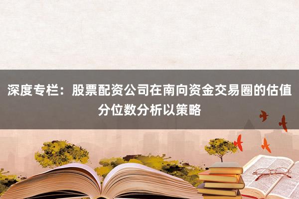 深度专栏：股票配资公司在南向资金交易圈的估值分位数分析以策略