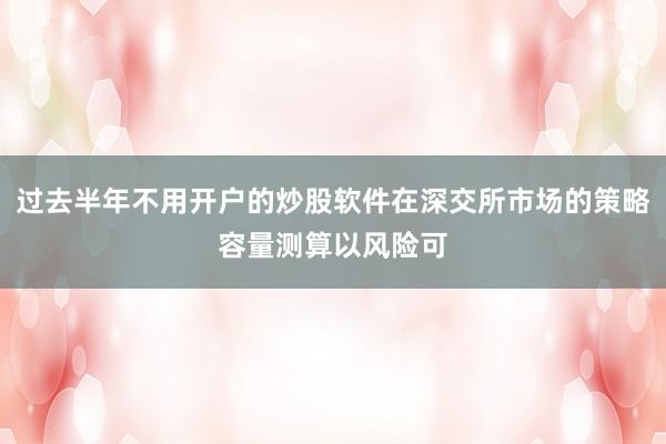 过去半年不用开户的炒股软件在深交所市场的策略容量测算以风险可