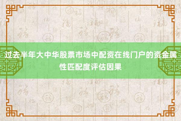 过去半年大中华股票市场中配资在线门户的资金属性匹配度评估因果