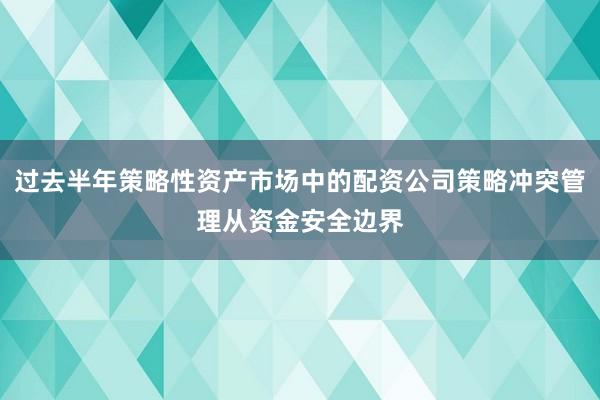 过去半年策略性资产市场中的配资公司策略冲突管理从资金安全边界