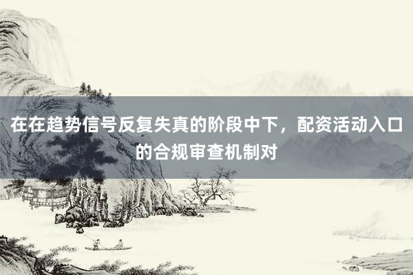 在在趋势信号反复失真的阶段中下，配资活动入口的合规审查机制对